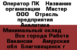 Оператор ПК › Название организации ­ Мастер, ООО › Отрасль предприятия ­ Аналитика › Минимальный оклад ­ 70 000 - Все города Работа » Вакансии   . Амурская обл.,Благовещенск г.